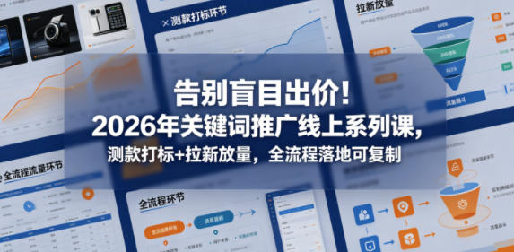 告别盲目出价！2026年关键词推广线上系列课，测款打标+拉新放量，全流程落地可复制（更新0516）