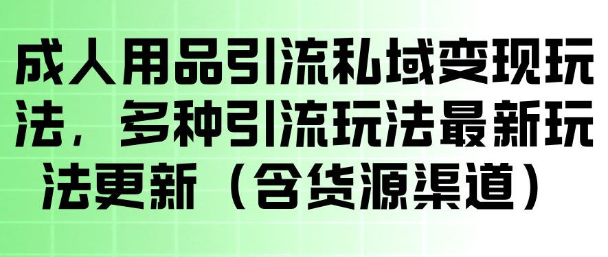 成人用品引流私域变现玩法，多种引流玩法最新玩法，操作简单（含货源渠道）