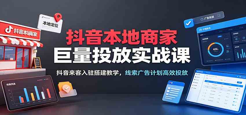 抖音本地商家巨量投放实战课：抖音来客入驻搭建教学，线索广告计划高效投放
