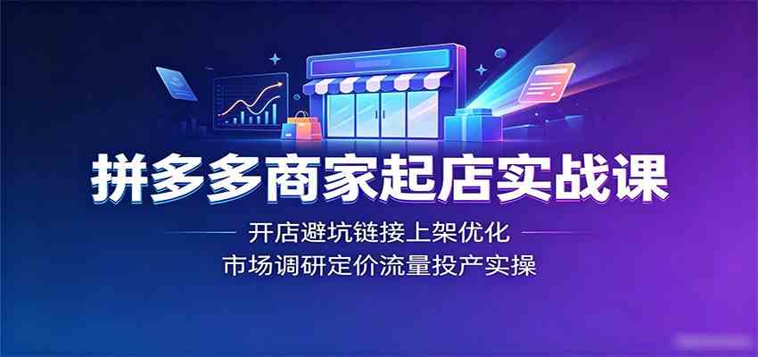 拼多多商家起店实战课：开店避坑链接上架优化，市场调研定价流量投产实操