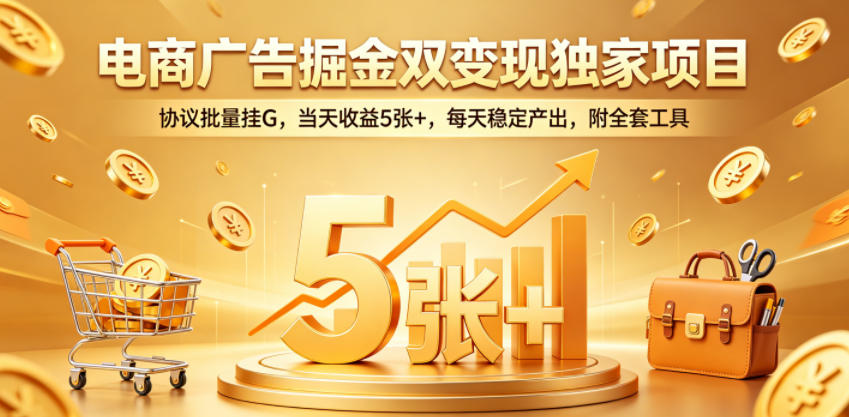 电商广告掘金双变现独家项目，协议批量挂G，当天收益5张+，每天稳定产出，附全套工具【揭秘】