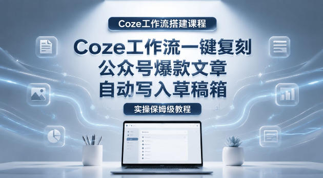 【Coze工作流搭建实操教程】coze工作流一键复刻公众号爆款文章，自动写入草稿箱！全流程保姆级教学