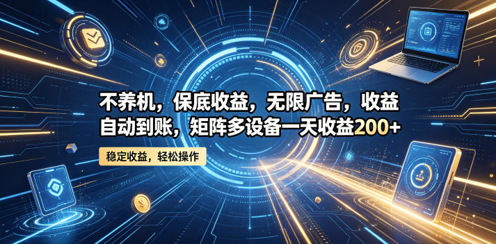 不养机，保底收益，无限广告，收益自动到账，矩阵多设备一天收益200+【揭秘】