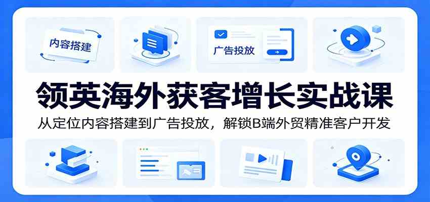 领英海外获客增长实战课：从定位内容搭建到广告投放，解锁B端外贸精准客户开发