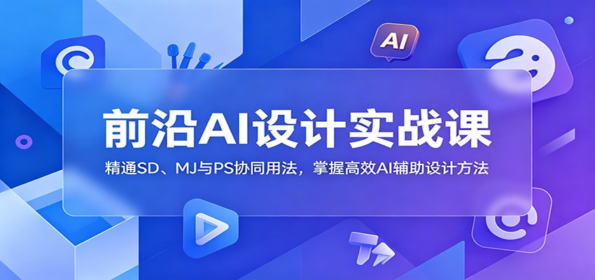 前沿AI设计实战课：精通SD、MJ与PS协同用法，掌握高效AI辅助设计方法