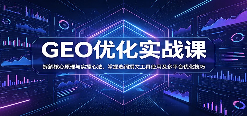 GEO优化实战课：拆解核心原理与实操心法，掌握选词撰文工具使用及多平台优化技巧