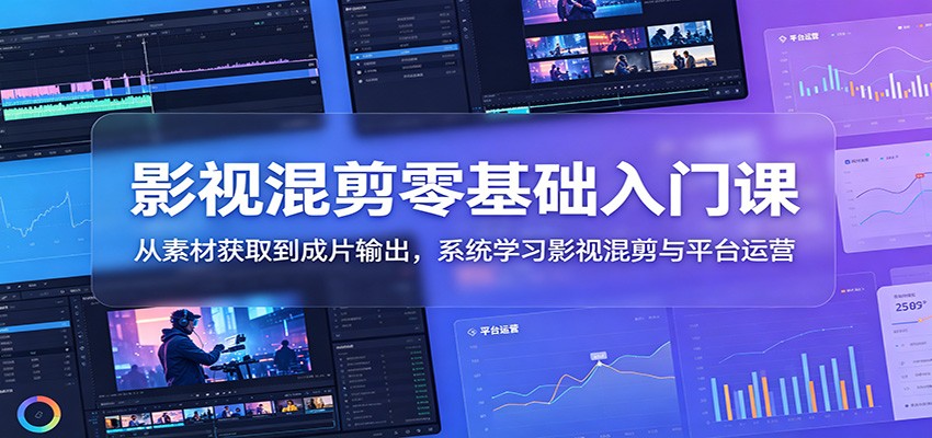影视混剪零基础入门课：从素材获取到成片输出，系统学习影视混剪与平台运营