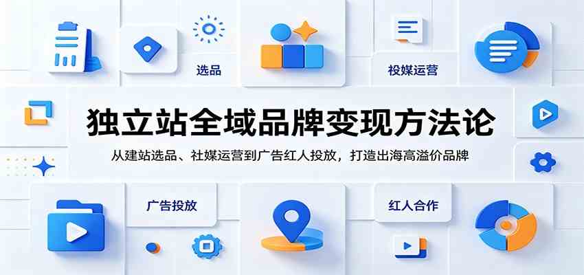独立站全域品牌变现方法论：从建站选品、社媒运营到广告红人投放，打造出海高溢价品牌