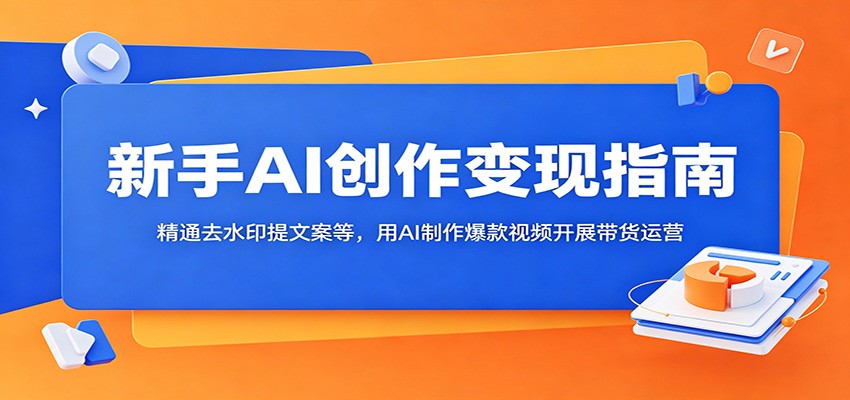 新手AI创作变现指南：精通去水印提文案等，用AI制作爆款视频开展带货运营