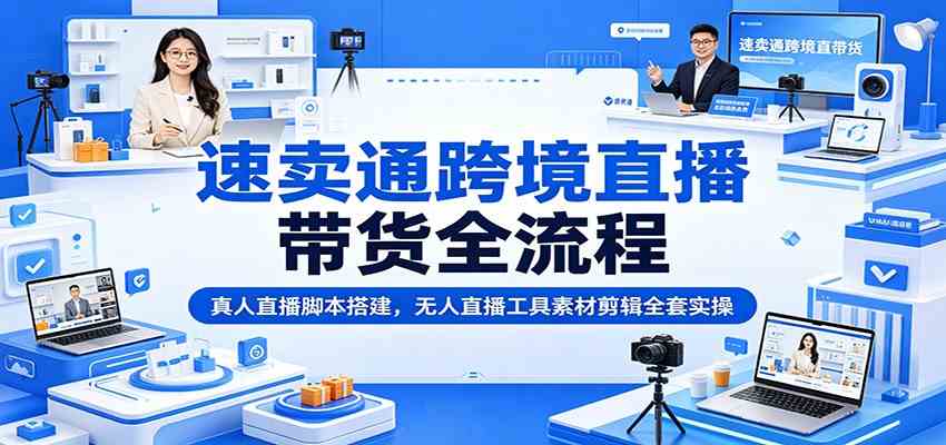 速卖通跨境直播带货全流程：真人直播脚本搭建，无人直播工具素材剪辑全套实操