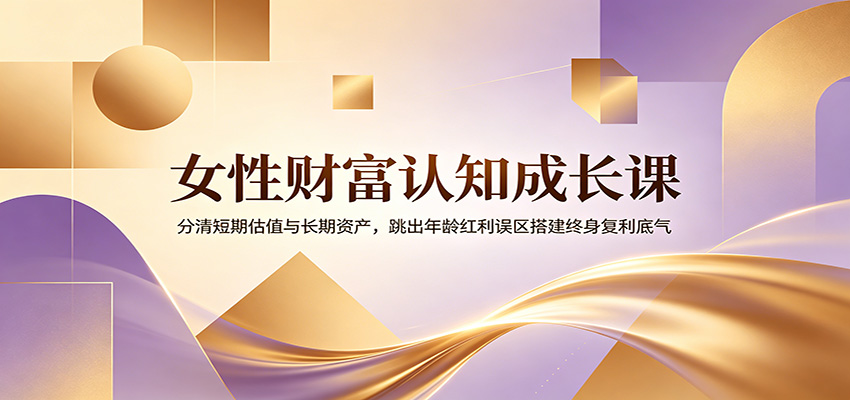 女性财富认知成长课：分清短期估值与长期资产，跳出年龄红利误区搭建终身复利底气