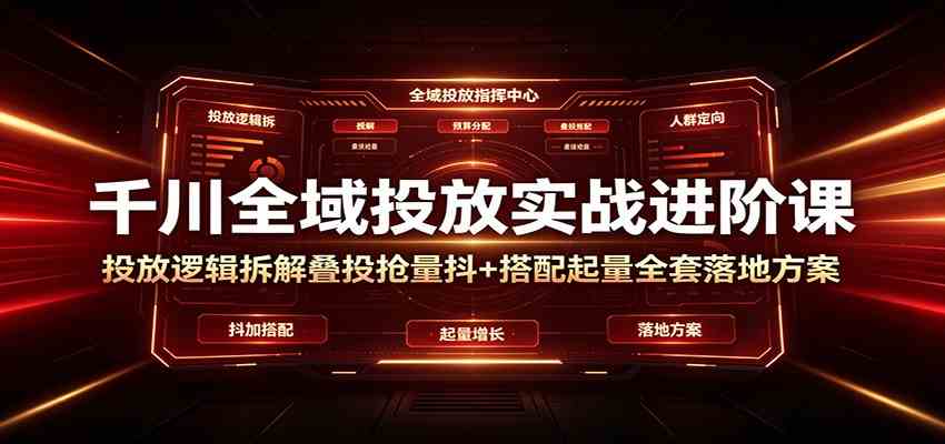千川全域投放实战进阶课：投放逻辑拆解，叠投抢量抖+搭配起量全套落地方案