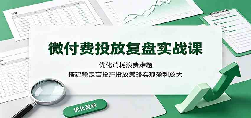 微付费投放复盘实战课：优化消耗浪费难题，搭建稳定高投产投放策略实现盈利放大