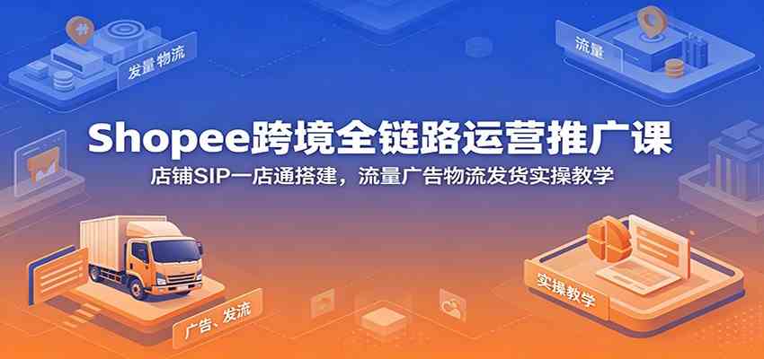 Shopee跨境全链路运营推广课：店铺SIP一店通搭建，流量广告物流发货实操教学