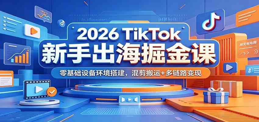 2026 TikTok新手出海掘金课：零基础设备环境搭建，混剪搬运+多链路变现