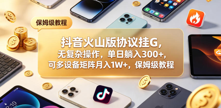 抖音火山版协议挂G，无复杂操作，单日躺入300+，可多设备矩阵月入1W+，保姆级教程【揭秘】