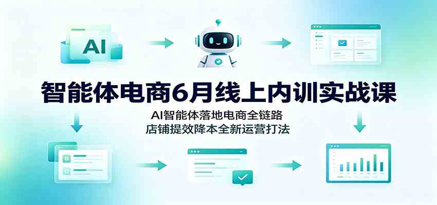 智能体电商6月线上内训实战课：AI智能体落地电商全链路，店铺提效降本全新运营打法