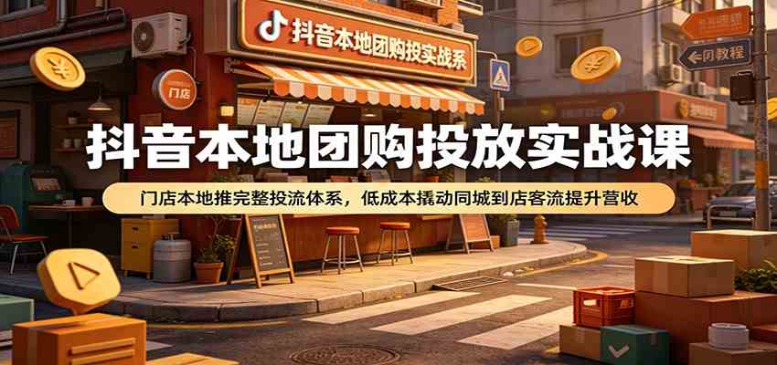 抖音本地团购投放实战课：门店本地推完整投流体系，低成本撬动同城到店客流提升营收