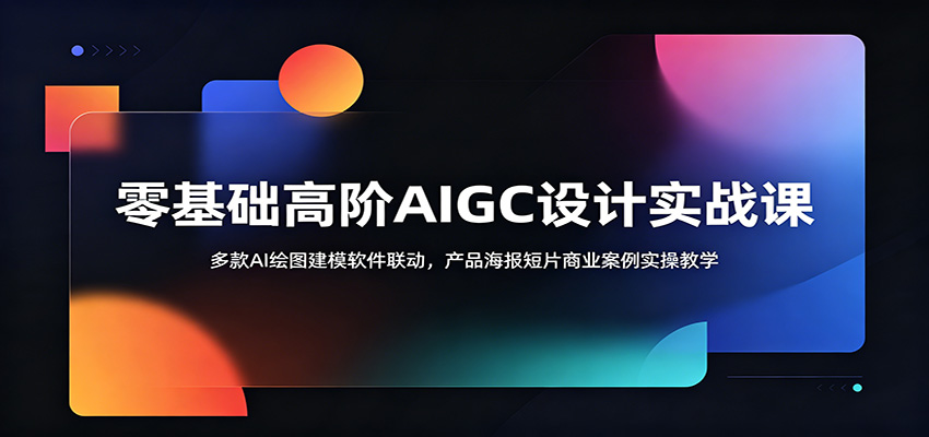零基础高阶AIGC设计实战课：多款AI绘图建模软件联动，产品海报短片商业案例实操教学
