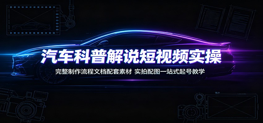 汽车科普解说短视频实操：完整制作流程文档配套素材，实拍配图一站式起号教学