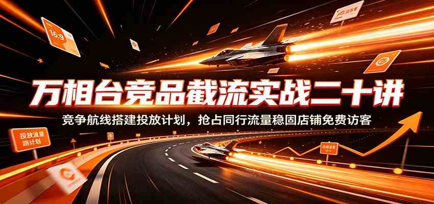 万相台竞品截流实战二十讲：竞争航线搭建投放计划，抢占同行流量稳固店铺免费访客